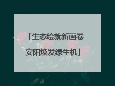 生态绘就新画卷 安阳焕发绿生机